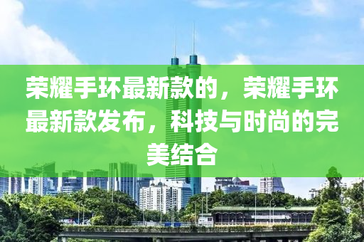 荣耀手环最新款的，荣耀手环最新款发布，科技与时尚的完美结合