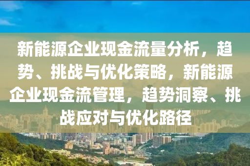 新能源企业现金流量分析，趋势、挑战与优化策略，新能源企业现金流管理，趋势洞察、挑战应对与优化路径