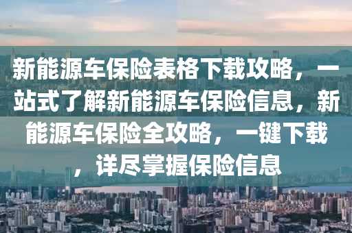 新能源车保险表格下载攻略，一站式了解新能源车保险信息，新能源车保险全攻略，一键下载，详尽掌握保险信息