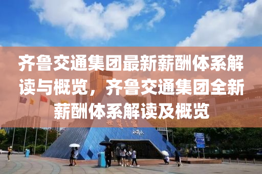 齐鲁交通集团最新薪酬体系解读与概览，齐鲁交通集团全新薪酬体系解读及概览