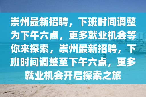 崇州最新招聘，下班时间调整为下午六点，更多就业机会等你来探索，崇州最新招聘，下班时间调整至下午六点，更多就业机会开启探索之旅