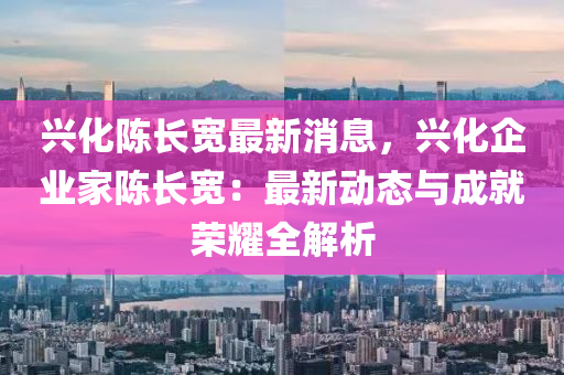 兴化陈长宽最新消息，兴化企业家陈长宽：最新动态与成就荣耀全解析