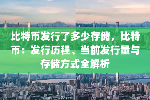 比特币发行了多少存储，比特币：发行历程、当前发行量与存储方式全解析