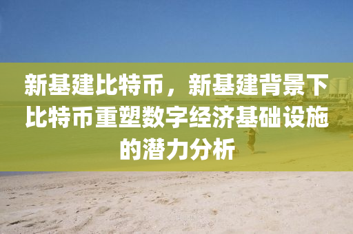 新基建比特币，新基建背景下比特币重塑数字经济基础设施的潜力分析