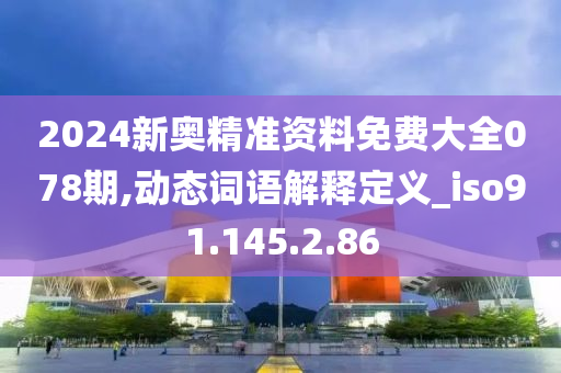 2024新奥精准资料免费大全078期,动态词语解释定义_iso91.145.2.86