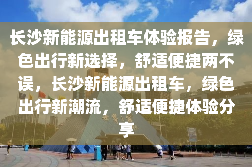 长沙新能源出租车体验报告，绿色出行新选择，舒适便捷两不误，长沙新能源出租车，绿色出行新潮流，舒适便捷体验分享