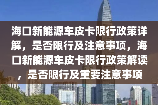 海口新能源车皮卡限行政策详解，是否限行及注意事项，海口新能源车皮卡限行政策解读，是否限行及重要注意事项