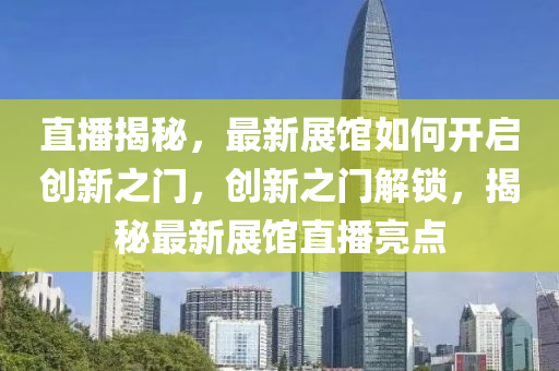 直播揭秘，最新展馆如何开启创新之门，创新之门解锁，揭秘最新展馆直播亮点