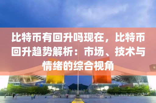 比特币有回升吗现在，比特币回升趋势解析：市场、技术与情绪的综合视角