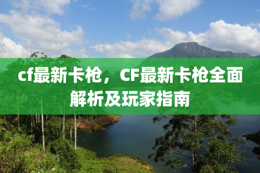 cf最新卡枪，CF最新卡枪全面解析及玩家指南