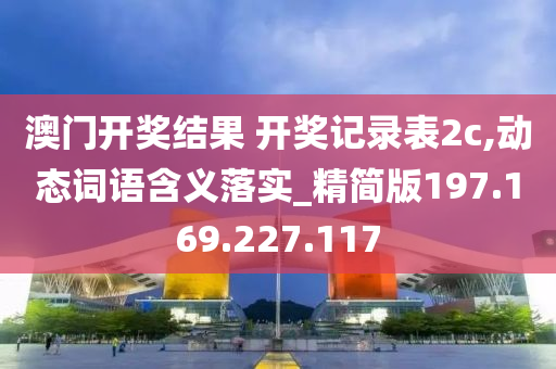 澳门开奖结果 开奖记录表2c,动态词语含义落实_精简版197.169.227.117