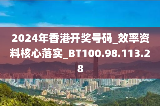 2024年香港开奖号码_效率资料核心落实_BT100.98.113.28