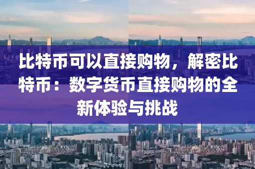 比特币可以直接购物，解密比特币：数字货币直接购物的全新体验与挑战