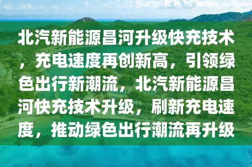 北汽新能源昌河升级快充技术，充电速度再创新高，引领绿色出行新潮流，北汽新能源昌河快充技术升级，刷新充电速度，推动绿色出行潮流再升级