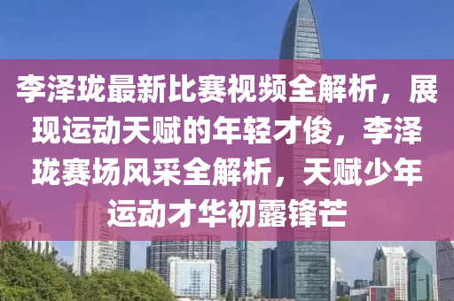 李泽珑最新比赛视频全解析，展现运动天赋的年轻才俊，李泽珑赛场风采全解析，天赋少年运动才华初露锋芒