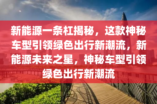 新能源一条杠揭秘，这款神秘车型引领绿色出行新潮流，新能源未来之星，神秘车型引领绿色出行新潮流