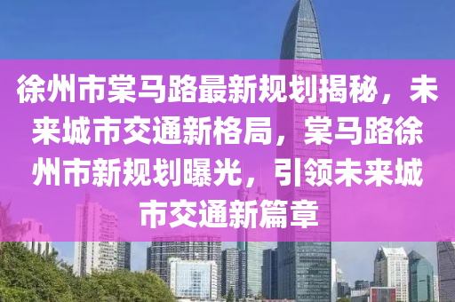 徐州市棠马路最新规划揭秘，未来城市交通新格局，棠马路徐州市新规划曝光，引领未来城市交通新篇章