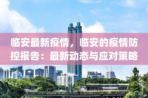 临安最新疫情，临安的疫情防控报告：最新动态与应对策略