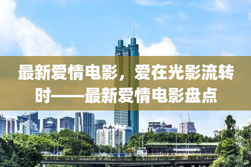 最新爱情电影，爱在光影流转时——最新爱情电影盘点