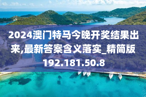 2024澳门特马今晚开奖结果出来,最新答案含义落实_精简版192.181.50.8