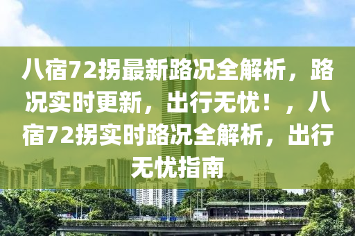 八宿72拐最新路况全解析，路况实时更新，出行无忧！，八宿72拐实时路况全解析，出行无忧指南