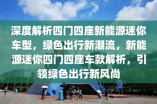 深度解析四门四座新能源迷你车型，绿色出行新潮流，新能源迷你四门四座车款解析，引领绿色出行新风尚