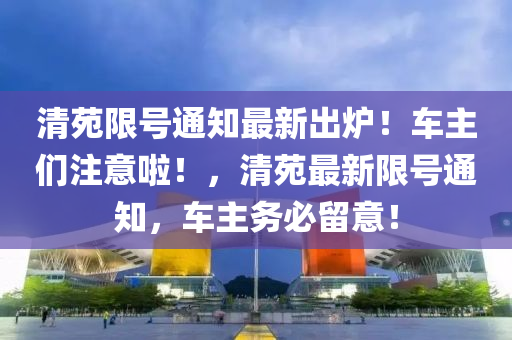 清苑限号通知最新出炉！车主们注意啦！，清苑最新限号通知，车主务必留意！