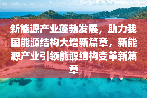 新能源产业蓬勃发展，助力我国能源结构大增新篇章，新能源产业引领能源结构变革新篇章