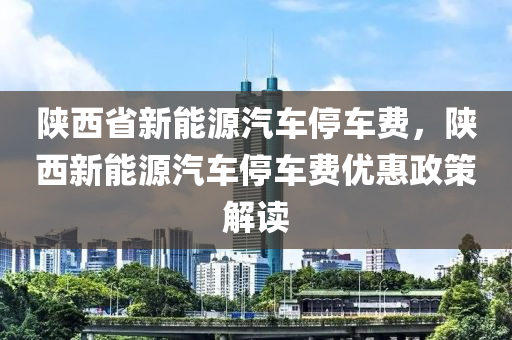 陕西省新能源汽车停车费，陕西新能源汽车停车费优惠政策解读