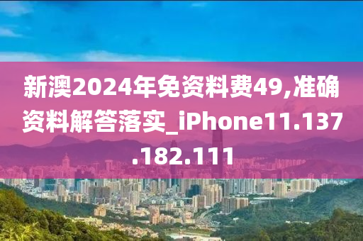 新澳2024年免资料费49,准确资料解答落实_iPhone11.137.182.111