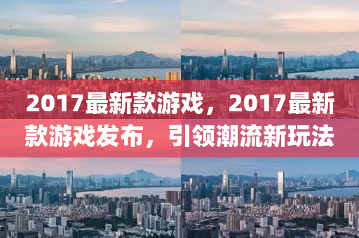 2017最新款游戏，2017最新款游戏发布，引领潮流新玩法