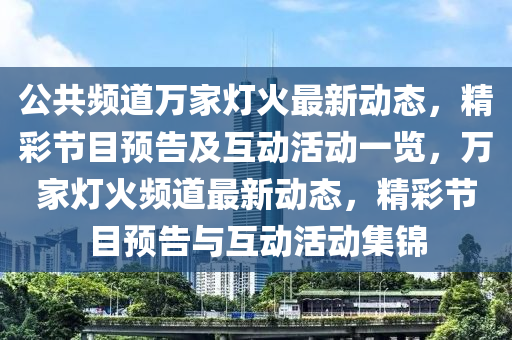 公共频道万家灯火最新动态，精彩节目预告及互动活动一览，万家灯火频道最新动态，精彩节目预告与互动活动集锦