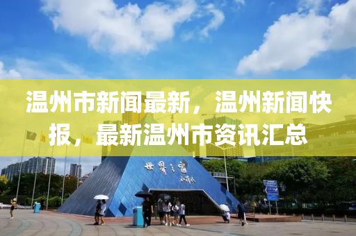 温州市新闻最新，温州新闻快报，最新温州市资讯汇总