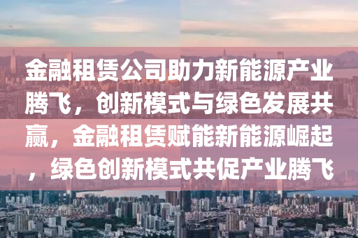 金融租赁公司助力新能源产业腾飞，创新模式与绿色发展共赢，金融租赁赋能新能源崛起，绿色创新模式共促产业腾飞