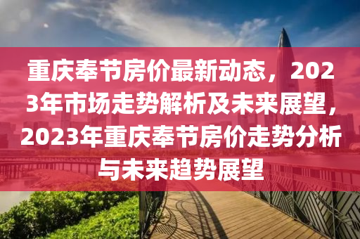 重庆奉节房价最新动态，2023年市场走势解析及未来展望，2023年重庆奉节房价走势分析与未来趋势展望