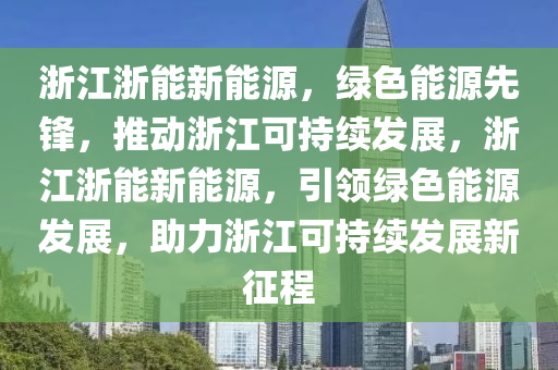 浙江浙能新能源，绿色能源先锋，推动浙江可持续发展，浙江浙能新能源，引领绿色能源发展，助力浙江可持续发展新征程