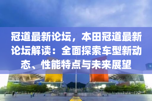 冠道最新论坛，本田冠道最新论坛解读：全面探索车型新动态、性能特点与未来展望