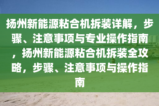 扬州新能源粘合机拆装详解，步骤、注意事项与专业操作指南，扬州新能源粘合机拆装全攻略，步骤、注意事项与操作指南