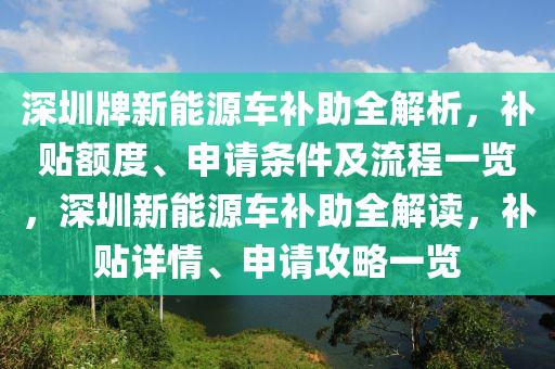 深圳牌新能源车补助全解析，补贴额度、申请条件及流程一览，深圳新能源车补助全解读，补贴详情、申请攻略一览