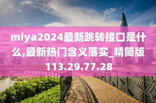 miya2024最新跳转接口是什么,最新热门含义落实_精简版113.29.77.28