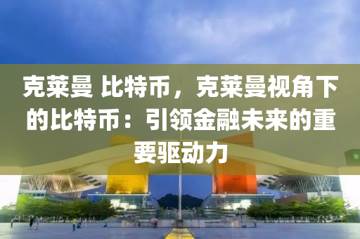 克莱曼 比特币，克莱曼视角下的比特币：引领金融未来的重要驱动力