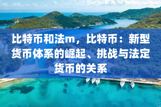 比特币和法m，比特币：新型货币体系的崛起、挑战与法定货币的关系