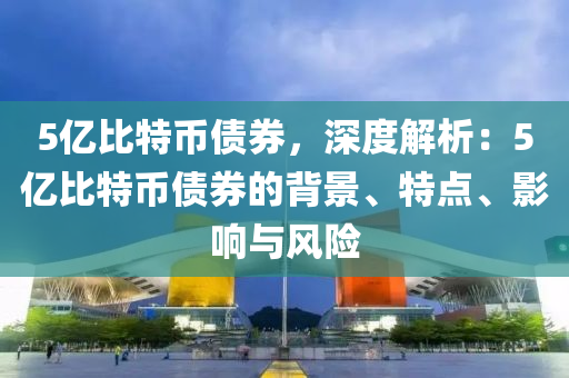 5亿比特币债券，深度解析：5亿比特币债券的背景、特点、影响与风险