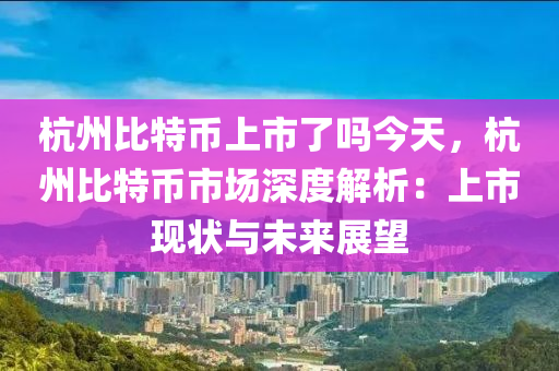 杭州比特币上市了吗今天，杭州比特币市场深度解析：上市现状与未来展望