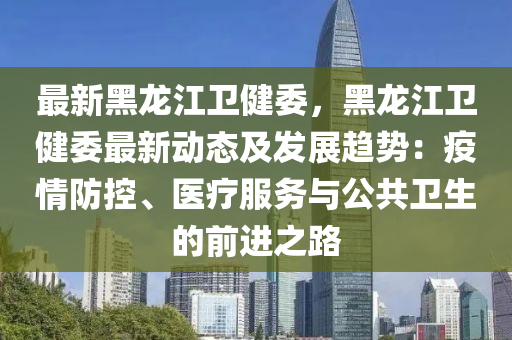 最新黑龙江卫健委，黑龙江卫健委最新动态及发展趋势：疫情防控、医疗服务与公共卫生的前进之路