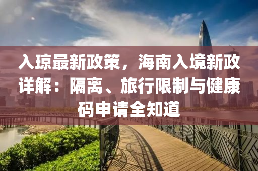 入琼最新政策，海南入境新政详解：隔离、旅行限制与健康码申请全知道