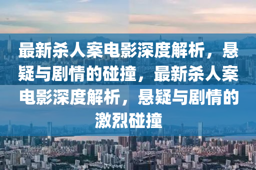 最新杀人案电影深度解析，悬疑与剧情的碰撞，最新杀人案电影深度解析，悬疑与剧情的激烈碰撞