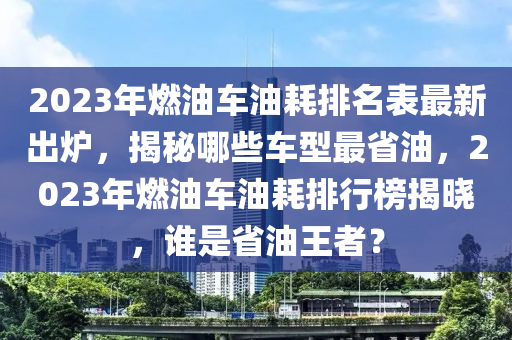 2023年燃油车油耗排名表最新出炉，揭秘哪些车型最省油，2023年燃油车油耗排行榜揭晓，谁是省油王者？