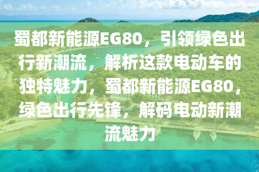 蜀都新能源EG80，引领绿色出行新潮流，解析这款电动车的独特魅力，蜀都新能源EG80，绿色出行先锋，解码电动新潮流魅力