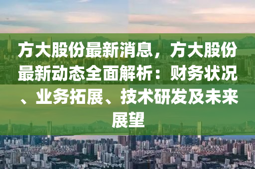 方大股份最新消息，方大股份最新动态全面解析：财务状况、业务拓展、技术研发及未来展望